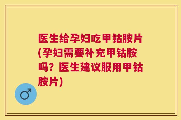 医生给孕妇吃甲钴胺片(孕妇需要补充甲钴胺吗？医生建议服用甲钴胺片)