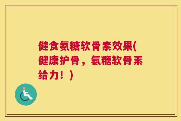 健食氨糖软骨素效果(健康护骨，氨糖软骨素给力！)