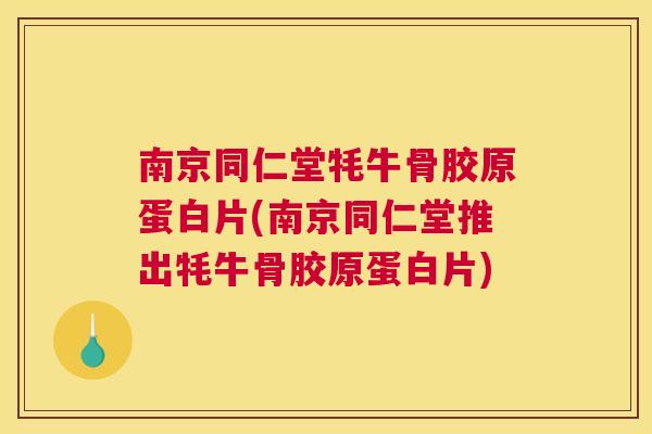 南京同仁堂牦牛骨胶原蛋白片(南京同仁堂推出牦牛骨胶原蛋白片)