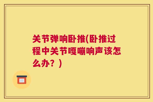 关节弹响卧推(卧推过程中关节嘎嘣响声该怎么办？)