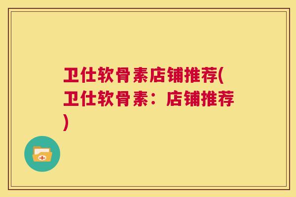 卫仕软骨素店铺推荐(卫仕软骨素：店铺推荐)