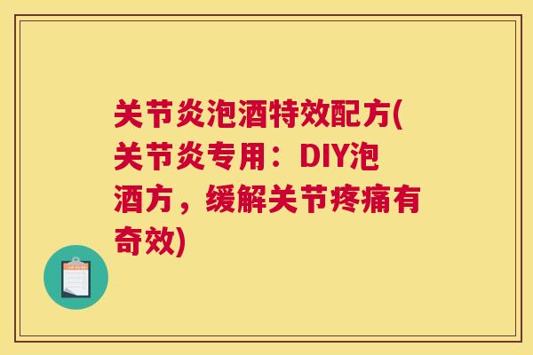 关节炎泡酒特效配方(关节炎专用：DIY泡酒方，缓解关节疼痛有奇效)