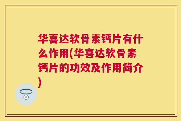 华喜达软骨素钙片有什么作用(华喜达软骨素钙片的功效及作用简介)