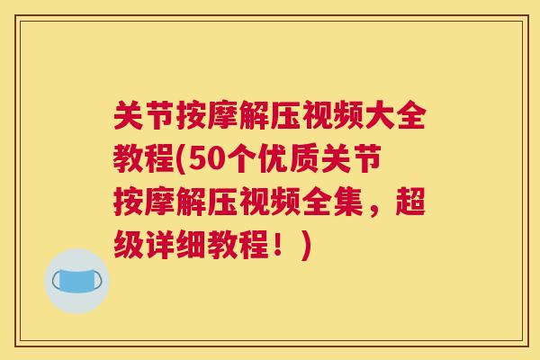 关节按摩解压视频大全教程(50个优质关节按摩解压视频全集，超级详细教程！)