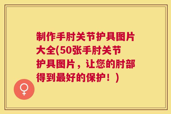 制作手肘关节护具图片大全(50张手肘关节护具图片，让您的肘部得到最好的保护！)