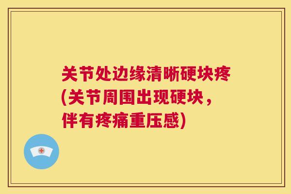 关节处边缘清晰硬块疼(关节周围出现硬块，伴有疼痛重压感)