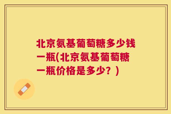 北京氨基葡萄糖多少钱一瓶(北京氨基葡萄糖一瓶价格是多少？)