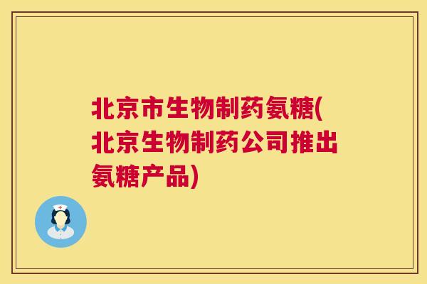 北京市生物制药氨糖(北京生物制药公司推出氨糖产品)