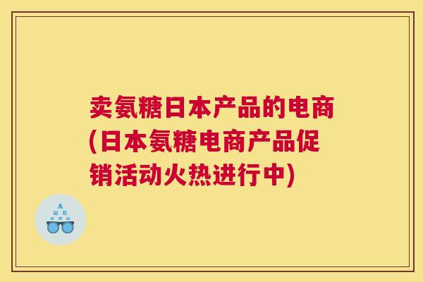 卖氨糖日本产品的电商(日本氨糖电商产品促销活动火热进行中)