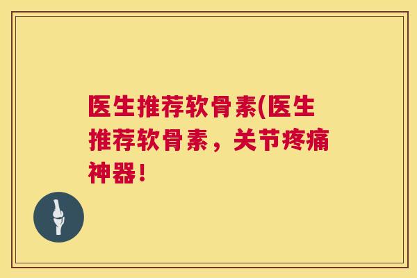 医生推荐软骨素(医生推荐软骨素，关节疼痛神器！