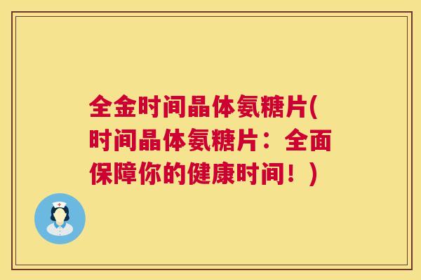 全金时间晶体氨糖片(时间晶体氨糖片:全面保障你的健康时间!) 全金时间晶体氨糖片(时间晶体氨糖片:全面保障你的健康时间!)