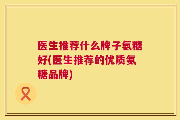 医生推荐什么牌子氨糖好(医生推荐的优质氨糖品牌)