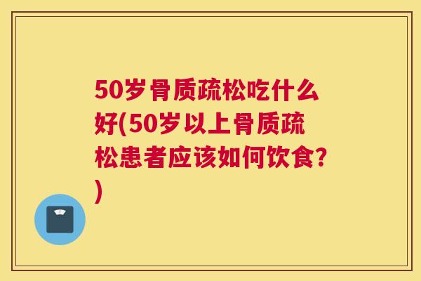 50岁吃什么好(50岁以上患者应该如何饮食?) 50岁吃什么好(50岁以上患者应该如何饮食?)