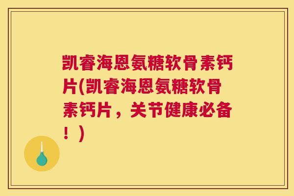 凯睿海恩氨糖软骨素钙片(凯睿海恩氨糖软骨素钙片，关节健康必备！)