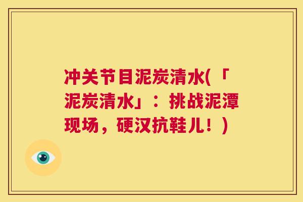 冲关节目泥炭清水(「泥炭清水」:挑战泥潭现场,硬汉抗鞋儿!) 冲关节目泥炭清水(「泥炭清水」:挑战泥潭现场,硬汉抗鞋儿!)