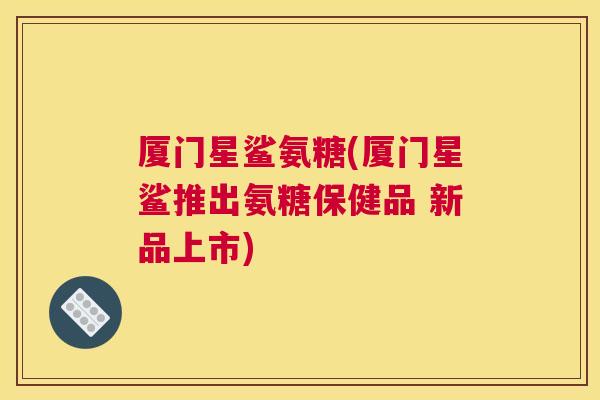 厦门星鲨氨糖(厦门星鲨推出氨糖保健品 新品上市)