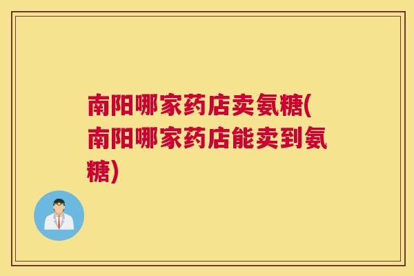 南阳哪家药店卖氨糖(南阳哪家药店能卖到氨糖)