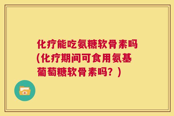 化疗能吃氨糖软骨素吗(化疗期间可食用氨基葡萄糖软骨素吗？)