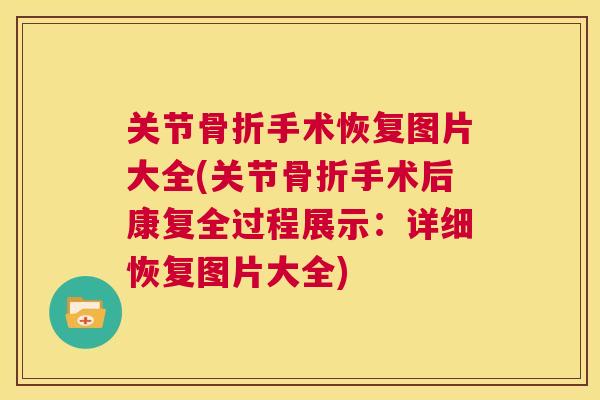 关节骨折手术恢复图片大全(关节骨折手术后康复全过程展示：详细恢复图片大全)