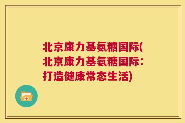 北京康力基氨糖国际(北京康力基氨糖国际：打造健康常态生活)