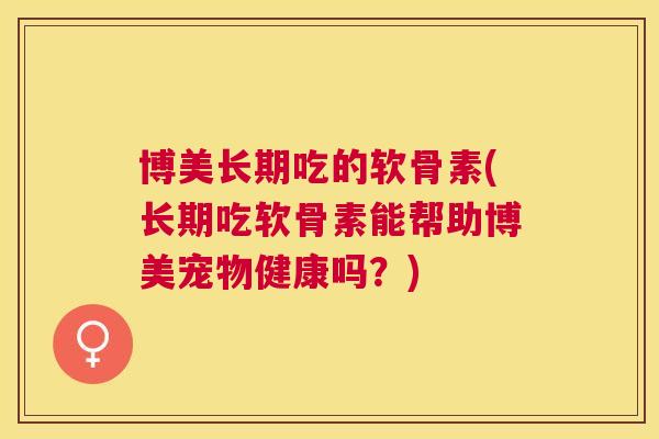 博美长期吃的软骨素(长期吃软骨素能帮助博美宠物健康吗？)