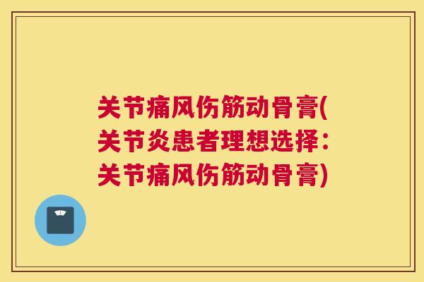 关节痛风伤筋动骨膏(关节炎患者理想选择：关节痛风伤筋动骨膏)