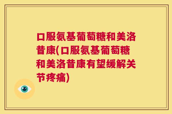 口服氨基葡萄糖和美洛昔康(口服氨基葡萄糖和美洛昔康有望缓解关节疼痛)