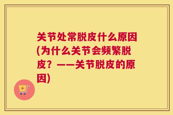 关节处常脱皮什么原因(为什么关节会频繁脱皮？——关节脱皮的原因)
