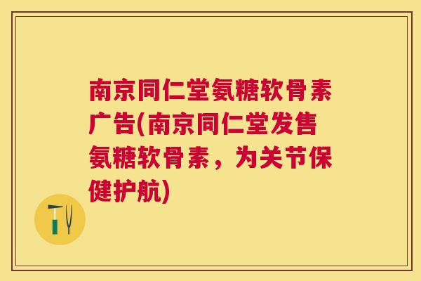 南京同仁堂氨糖软骨素广告(南京同仁堂发售氨糖软骨素，为关节保健护航)