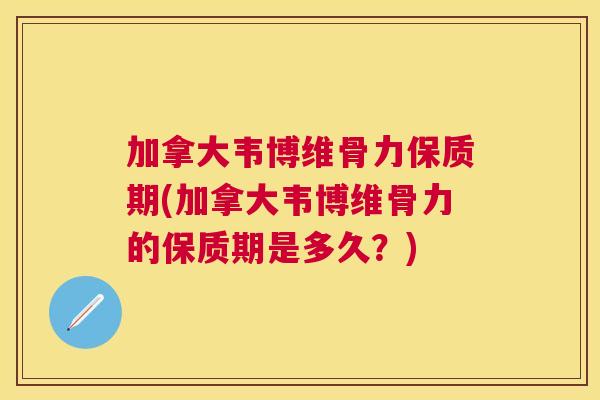 加拿大韦博维骨力保质期(加拿大韦博维骨力的保质期是多久？)