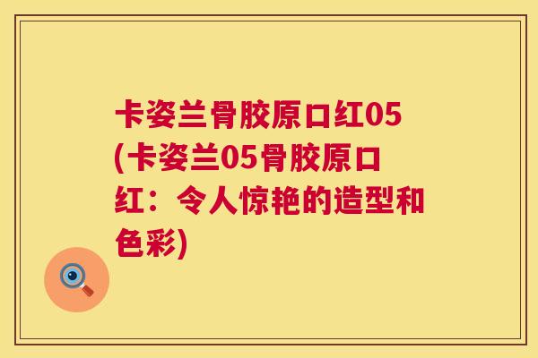卡姿兰骨胶原口红05(卡姿兰05骨胶原口红：令人惊艳的造型和色彩)