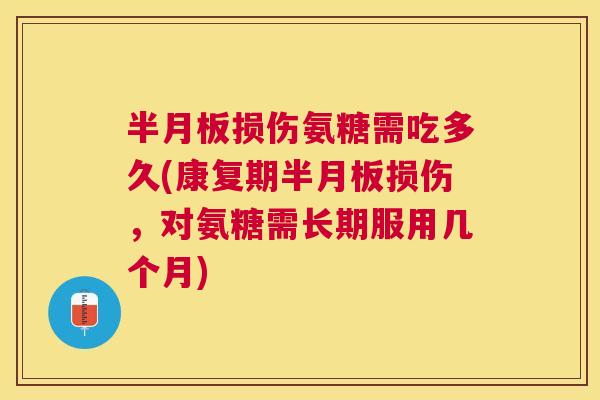 半月板损伤氨糖需吃多久(康复期半月板损伤，对氨糖需长期服用几个月)