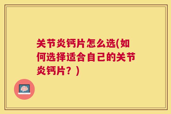 关节炎钙片怎么选(如何选择适合自己的关节炎钙片？)
