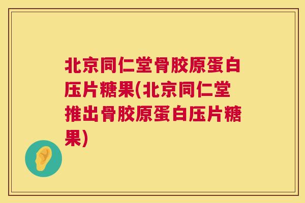 北京同仁堂骨胶原蛋白压片糖果(北京同仁堂推出骨胶原蛋白压片糖果)