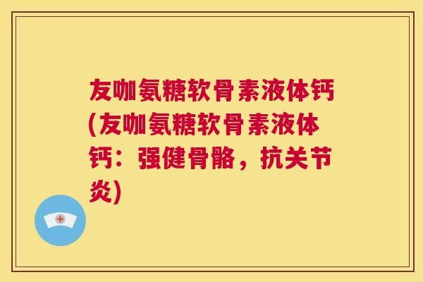 友咖氨糖软骨素液体钙(友咖氨糖软骨素液体钙：强健骨骼，抗关节炎)