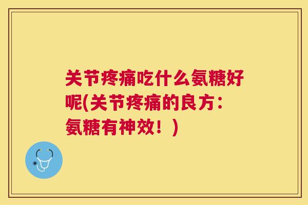 关节吃什么氨糖好呢(关节的良方:氨糖有神效!) 关节吃什么氨糖好呢(关节的良方:氨糖有神效!)