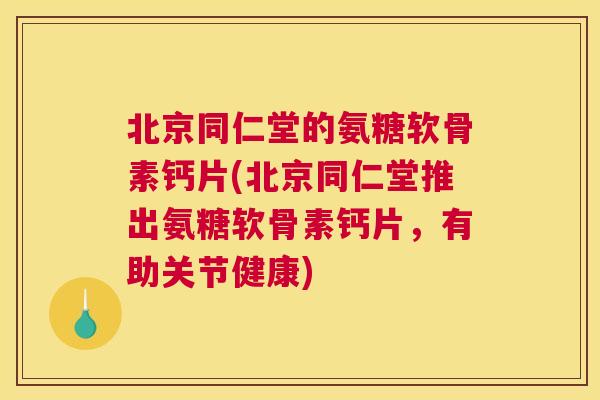 北京同仁堂的氨糖软骨素钙片(北京同仁堂推出氨糖软骨素钙片，有助关节健康)