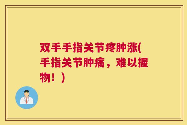 双手手指关节疼肿涨(手指关节肿痛，难以握物！)