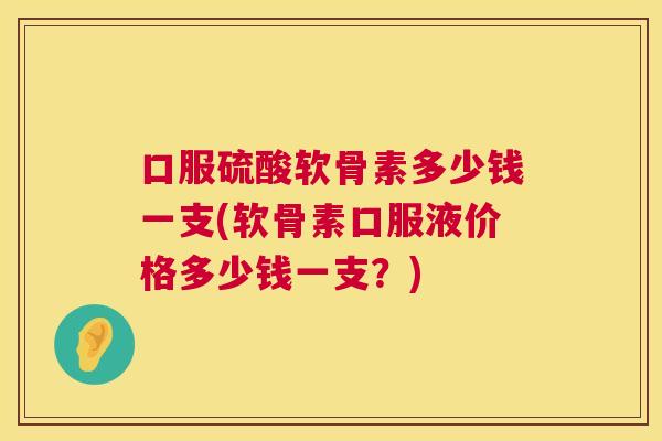 口服硫酸软骨素多少钱一支(软骨素口服液价格多少钱一支？)