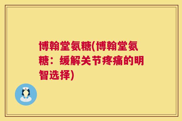 博翰堂氨糖(博翰堂氨糖：缓解关节疼痛的明智选择)