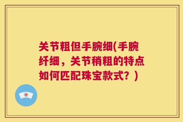 关节粗但手腕细(手腕纤细，关节稍粗的特点如何匹配珠宝款式？)