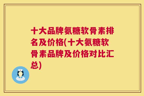 十大品牌氨糖软骨素排名及价格(十大氨糖软骨素品牌及价格对比汇总)