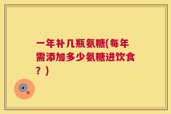 一年补几瓶氨糖(每年需添加多少氨糖进饮食？)