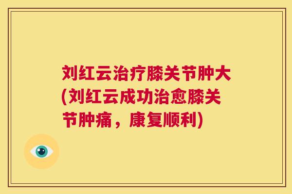 刘红云治疗膝关节肿大(刘红云成功治愈膝关节肿痛，康复顺利)