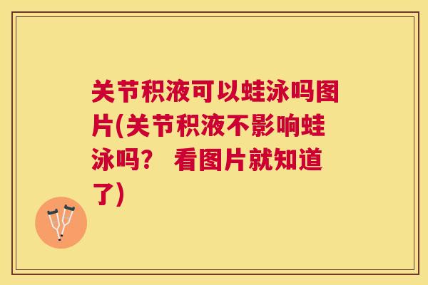 关节积液可以蛙泳吗图片(关节积液不影响蛙泳吗？ 看图片就知道了)