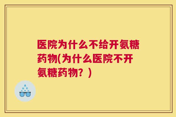 医院为什么不给开氨糖药物(为什么医院不开氨糖药物？)