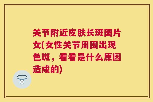 关节附近长斑图片女(女性关节周围出现色斑,看看是什么原因造成的) 关节附近长斑图片女(女性关节周围出现色斑,看看是什么原因造成的)