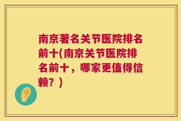 南京著名关节医院排名前十(南京关节医院排名前十，哪家更值得信赖？)