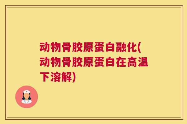 动物骨胶原蛋白融化(动物骨胶原蛋白在高温下溶解)