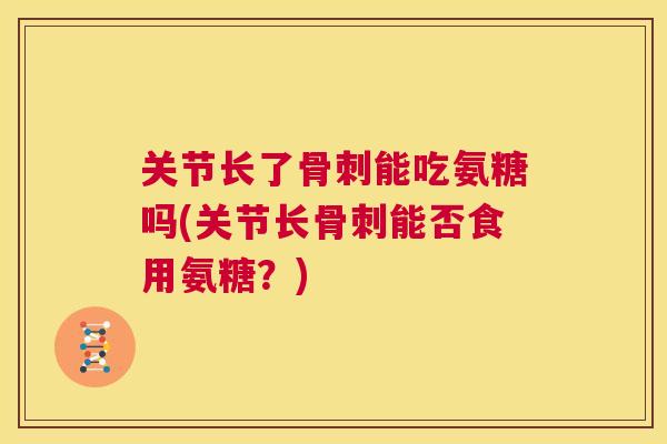 关节长了骨刺能吃氨糖吗(关节长骨刺能否食用氨糖？)
